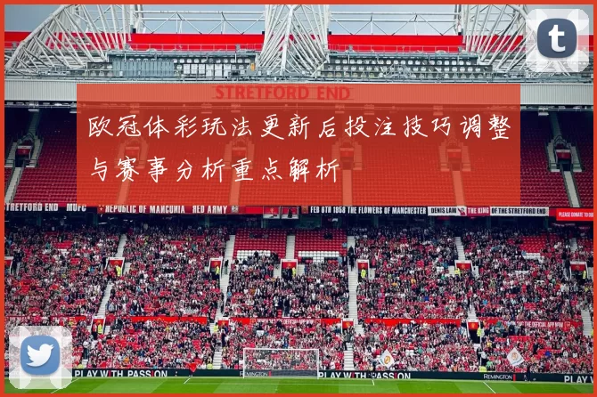 欧冠体彩玩法更新后投注技巧调整与赛事分析重点解析