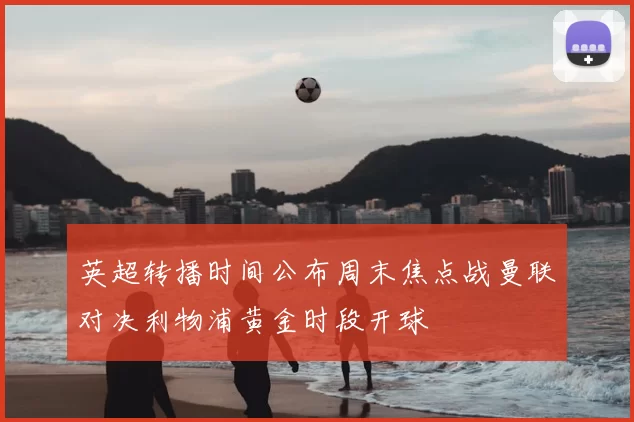 英超转播时间公布周末焦点战曼联对决利物浦黄金时段开球