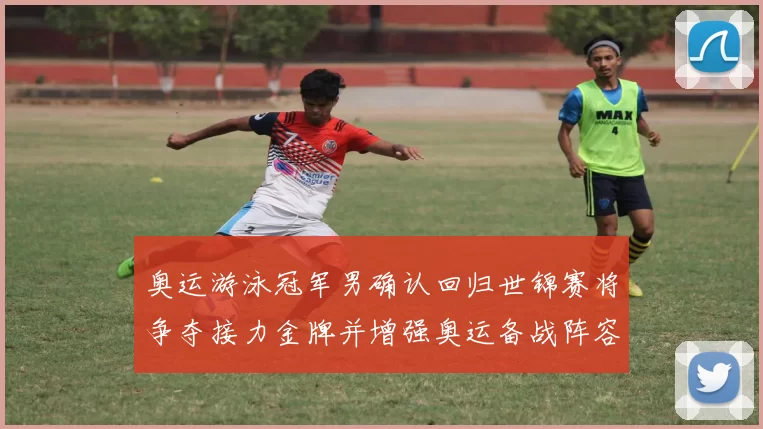 奥运游泳冠军男确认回归世锦赛将争夺接力金牌并增强奥运备战阵容深度