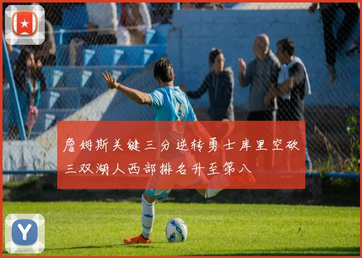 詹姆斯关键三分逆转勇士库里空砍三双湖人西部排名升至第八