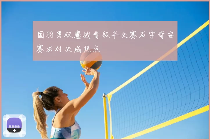 国羽男双鏖战晋级半决赛石宇奇安赛龙对决成焦点