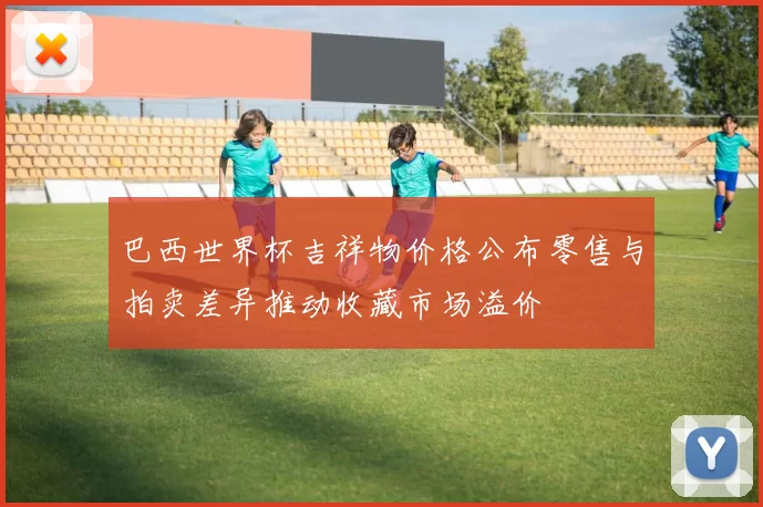 巴西世界杯吉祥物价格公布零售与拍卖差异推动收藏市场溢价