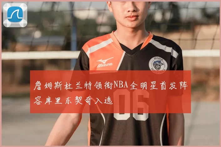 詹姆斯杜兰特领衔NBA全明星首发阵容库里东契奇入选