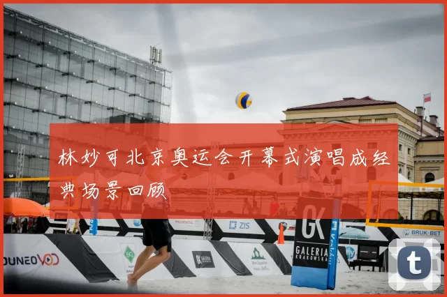 林妙可北京奥运会开幕式演唱成经典场景回顾