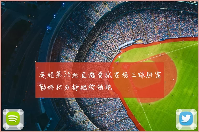 英超第36轮直播曼城客场三球胜富勒姆积分榜继续领跑