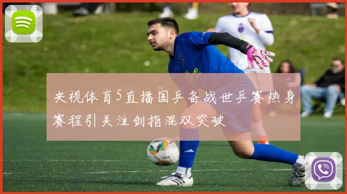 央视体育5直播国乒备战世乒赛热身赛程引关注剑指混双突破