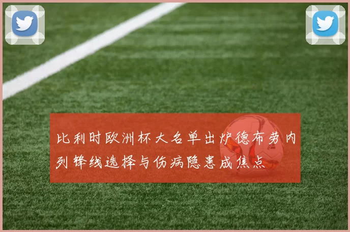 比利时欧洲杯大名单出炉德布劳内列锋线选择与伤病隐患成焦点
