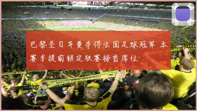 巴黎圣日耳曼夺得法国足球冠军 本赛季提前锁定联赛榜首席位