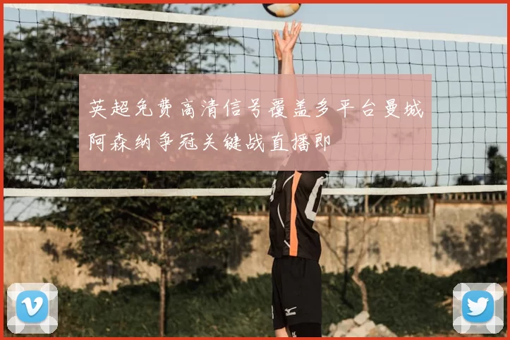 英超免费高清信号覆盖多平台曼城阿森纳争冠关键战直播即