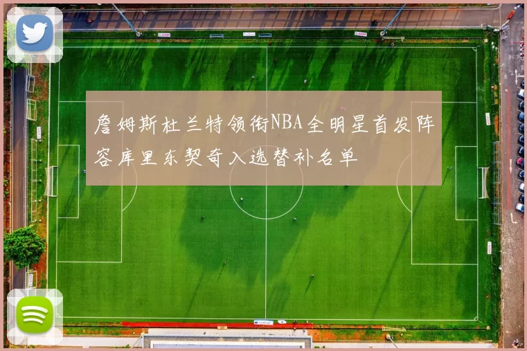 詹姆斯杜兰特领衔NBA全明星首发阵容库里东契奇入选替补名单