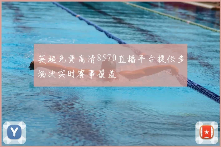 英超免费高清8570直播平台提供多场次实时赛事覆盖