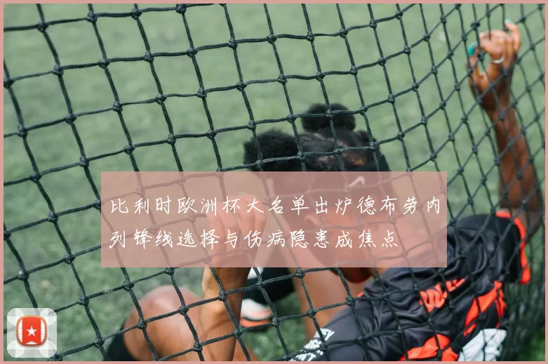 比利时欧洲杯大名单出炉德布劳内列锋线选择与伤病隐患成焦点
