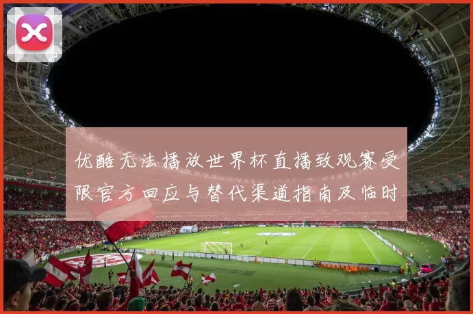 优酷无法播放世界杯直播致观赛受限官方回应与替代渠道指南及临时观看路径
