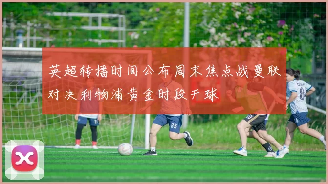 英超转播时间公布周末焦点战曼联对决利物浦黄金时段开球