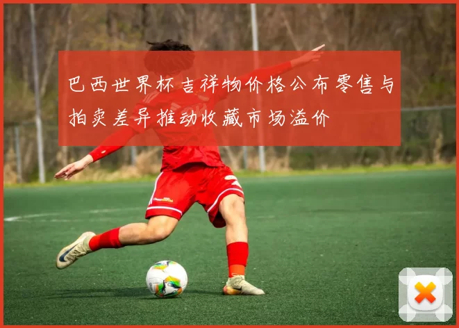 巴西世界杯吉祥物价格公布零售与拍卖差异推动收藏市场溢价