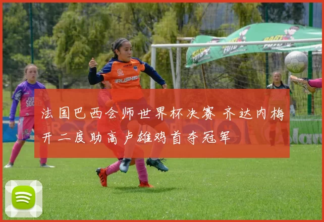 法国巴西会师世界杯决赛 齐达内梅开二度助高卢雄鸡首夺冠军