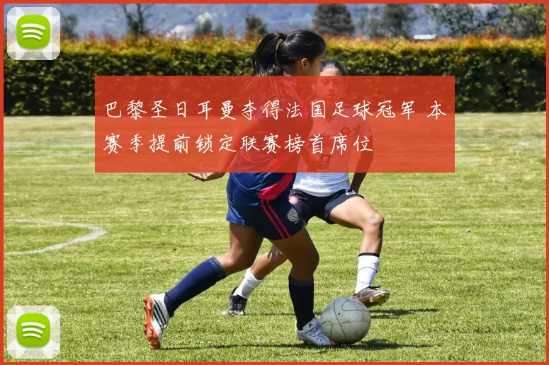 巴黎圣日耳曼夺得法国足球冠军 本赛季提前锁定联赛榜首席位