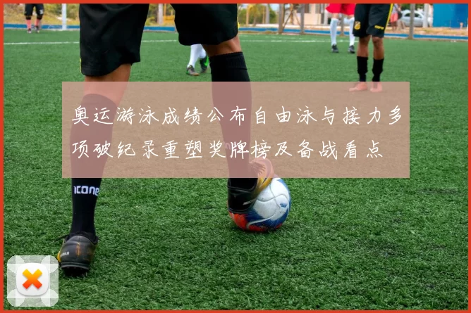 奥运游泳成绩公布自由泳与接力多项破纪录重塑奖牌榜及备战看点