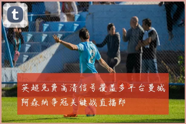 英超免费高清信号覆盖多平台曼城阿森纳争冠关键战直播即