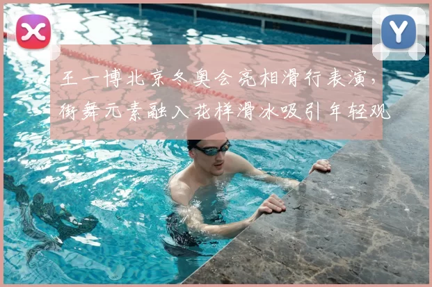 王一博北京冬奥会亮相滑行表演,街舞元素融入花样滑冰吸引年轻观众