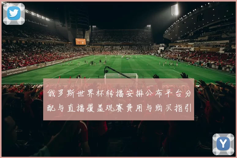 俄罗斯世界杯转播安排公布平台分配与直播覆盖观赛费用与购买指引