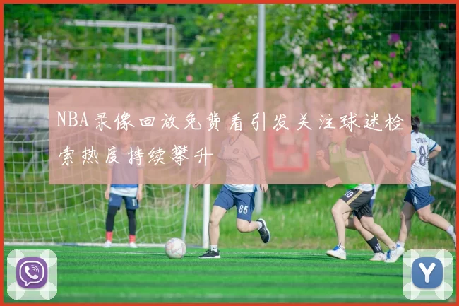 NBA录像回放免费看引发关注球迷检索热度持续攀升
