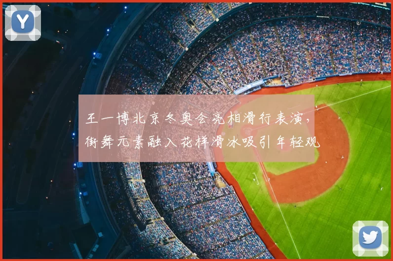 王一博北京冬奥会亮相滑行表演,街舞元素融入花样滑冰吸引年轻观众