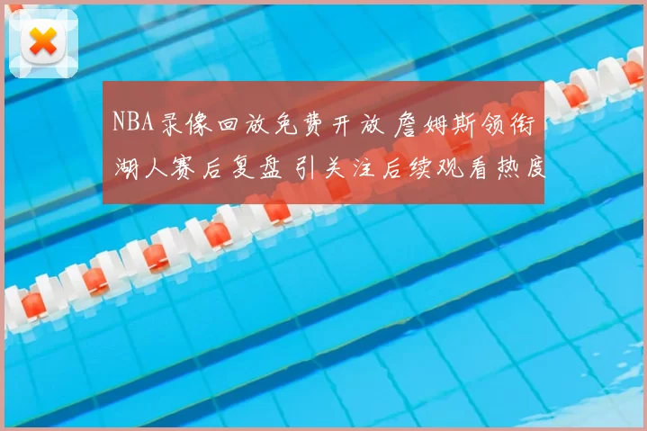 NBA录像回放免费开放 詹姆斯领衔湖人赛后复盘 引关注后续观看热度走高