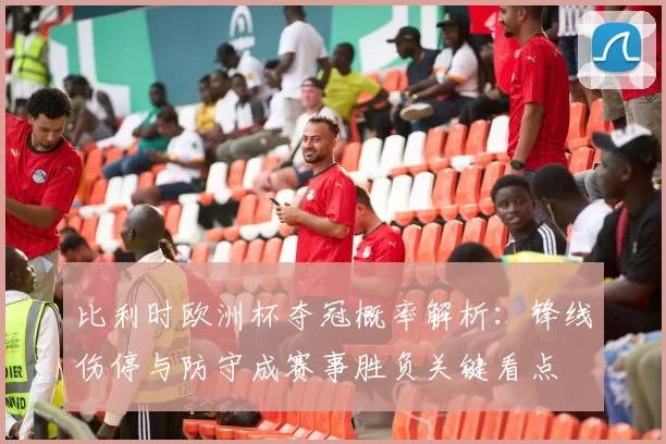 比利时欧洲杯夺冠概率解析:锋线伤停与防守成赛事胜负关键看点