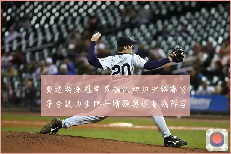 奥运游泳冠军男确认回归世锦赛将争夺接力金牌并增强奥运备战阵容深度