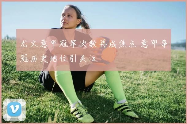 尤文意甲冠军次数再成焦点 意甲争冠历史地位引关注