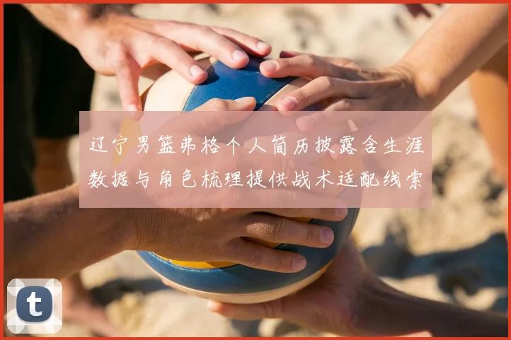 辽宁男篮弗格个人简历披露含生涯数据与角色梳理提供战术适配线索