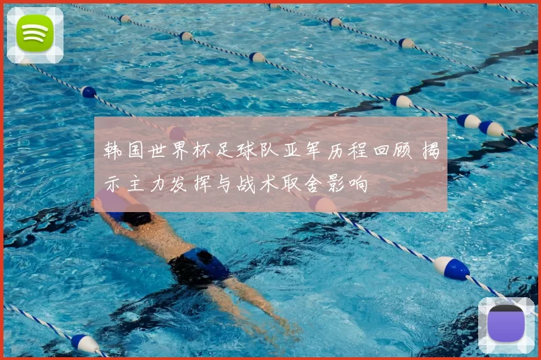 韩国世界杯足球队亚军历程回顾 揭示主力发挥与战术取舍影响