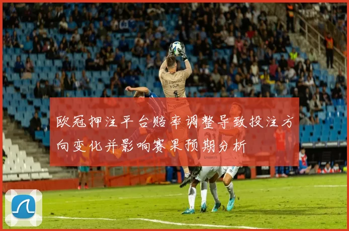欧冠押注平台赔率调整导致投注方向变化并影响赛果预期分析