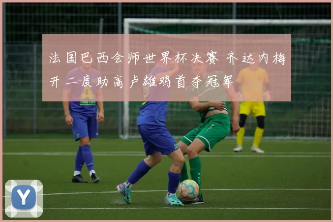 法国巴西会师世界杯决赛 齐达内梅开二度助高卢雄鸡首夺冠军