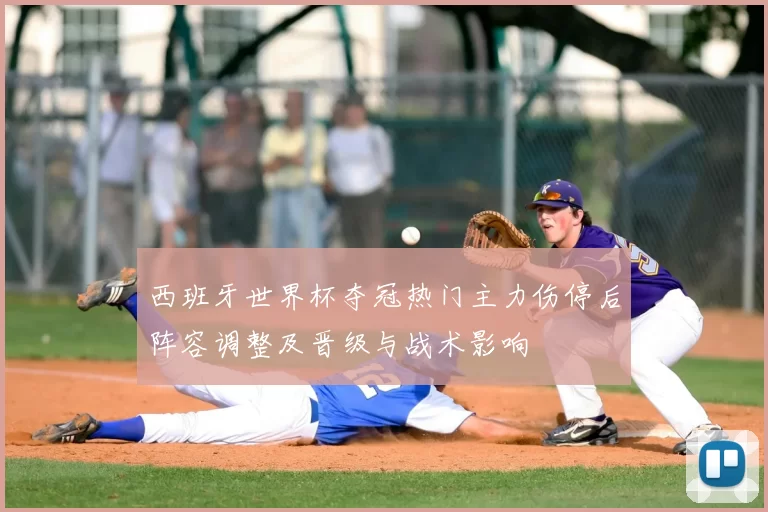 西班牙世界杯夺冠热门主力伤停后阵容调整及晋级与战术影响