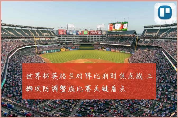 世界杯英格兰对阵比利时焦点战 三狮攻防调整成比赛关键看点